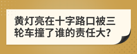 黄灯亮在十字路口被三轮车撞了谁的责任大？