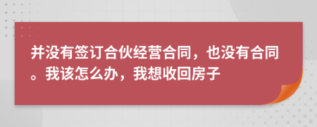 并没有签订合伙经营合同，也没有合同。我该怎么办，我想收回房子