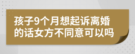 孩子9个月想起诉离婚的话女方不同意可以吗