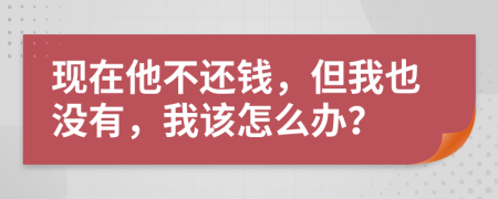 现在他不还钱，但我也没有，我该怎么办？