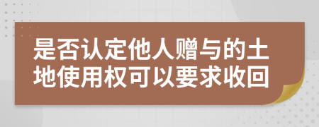 是否认定他人赠与的土地使用权可以要求收回