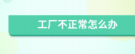 工厂不正常怎么办