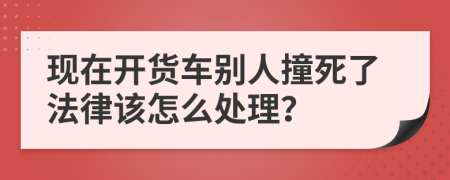 现在开货车别人撞死了法律该怎么处理？