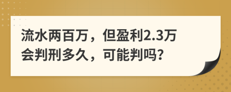 流水两百万，但盈利2.3万会判刑多久，可能判吗？