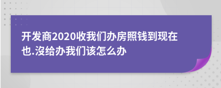 开发商2020收我们办房照钱到现在也.沒给办我们该怎么办