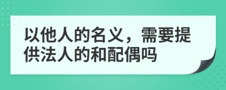 以他人的名义，需要提供法人的和配偶吗