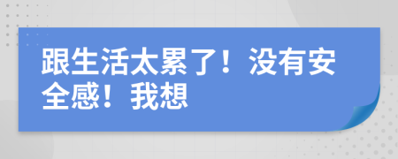 跟生活太累了！没有安全感！我想