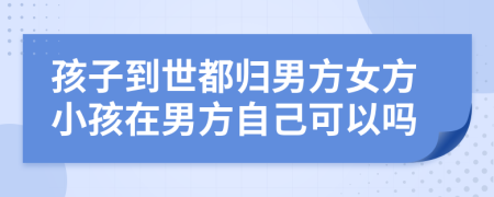 孩子到世都归男方女方小孩在男方自己可以吗