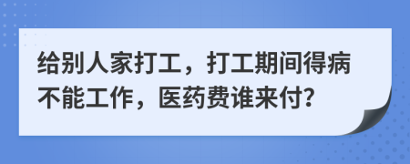 给别人家打工，打工期间得病不能工作，医药费谁来付？