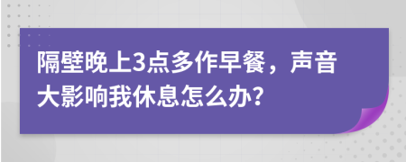 隔壁晚上3点多作早餐，声音大影响我休息怎么办？