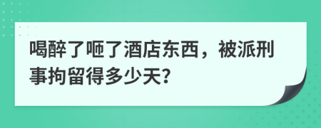 喝醉了咂了酒店东西，被派刑事拘留得多少天？