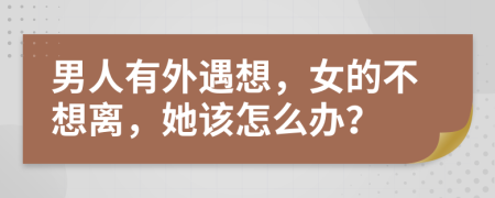 男人有外遇想，女的不想离，她该怎么办？