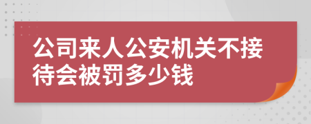 公司来人公安机关不接待会被罚多少钱