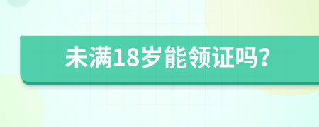 未满18岁能领证吗？