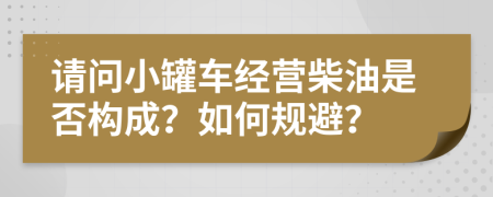 请问小罐车经营柴油是否构成？如何规避？