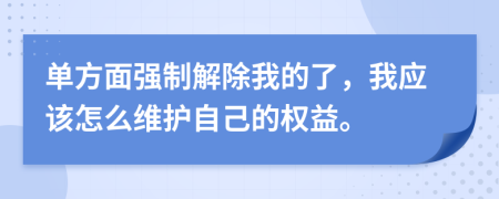 单方面强制解除我的了，我应该怎么维护自己的权益。