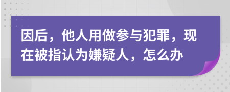 因后，他人用做参与犯罪，现在被指认为嫌疑人，怎么办