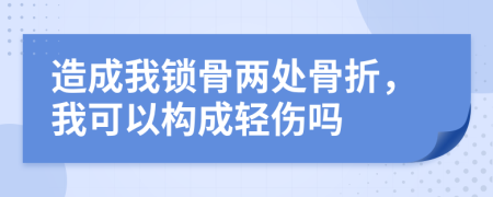 造成我锁骨两处骨折，我可以构成轻伤吗