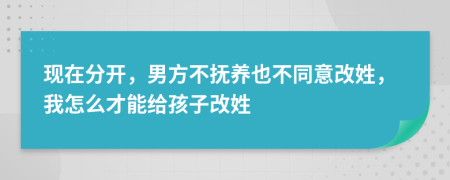 现在分开，男方不抚养也不同意改姓，我怎么才能给孩子改姓