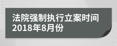 法院强制执行立案时间2018年8月份