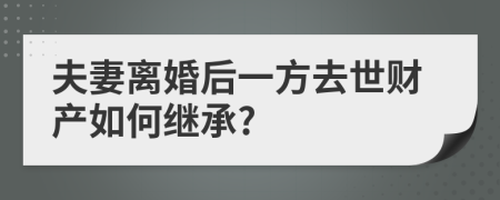夫妻离婚后一方去世财产如何继承?
