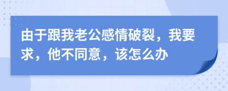 由于跟我老公感情破裂，我要求，他不同意，该怎么办