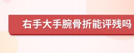 右手大手腕骨折能评残吗