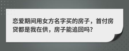 恋爱期间用女方名字买的房子，首付房贷都是我在供，房子能追回吗？