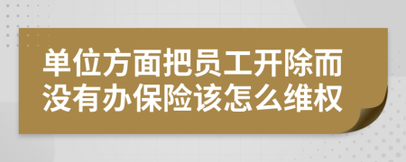 单位方面把员工开除而没有办保险该怎么维权