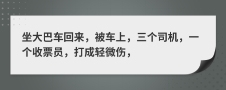 坐大巴车回来，被车上，三个司机，一个收票员，打成轻微伤，