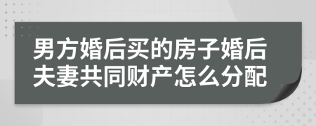 男方婚后买的房子婚后夫妻共同财产怎么分配