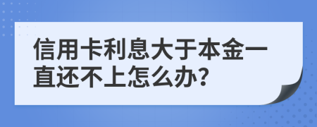 信用卡利息大于本金一直还不上怎么办？