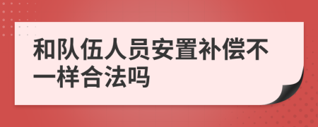 和队伍人员安置补偿不一样合法吗