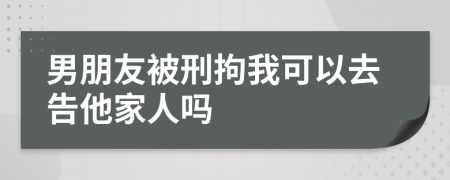 男朋友被刑拘我可以去告他家人吗