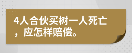 4人合伙买树一人死亡，应怎样赔偿。