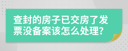 查封的房子已交房了发票没备案该怎么处理？