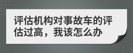 评估机构对事故车的评估过高，我该怎么办