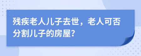 残疾老人儿子去世，老人可否分割儿子的房屋？