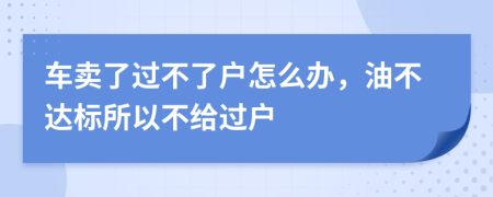 车卖了过不了户怎么办，油不达标所以不给过户