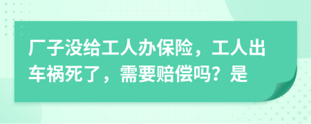 厂子没给工人办保险，工人出车祸死了，需要赔偿吗？是