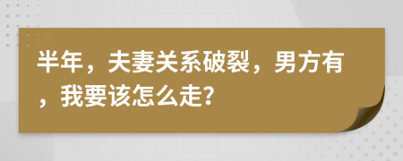 半年，夫妻关系破裂，男方有，我要该怎么走？