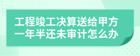 工程竣工决算送给甲方一年半还未审计怎么办