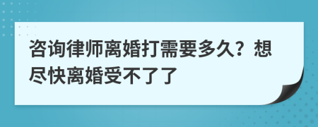 咨询律师离婚打需要多久？想尽快离婚受不了了