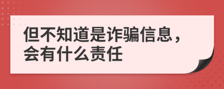 但不知道是诈骗信息，会有什么责任