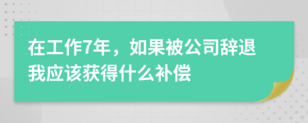 在工作7年，如果被公司辞退我应该获得什么补偿