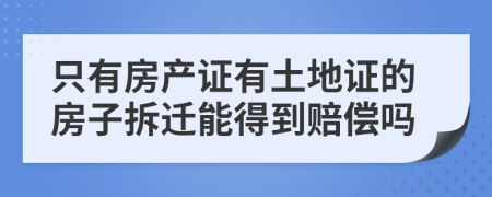 只有房产证有土地证的房子拆迁能得到赔偿吗