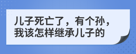 儿子死亡了，有个孙，我该怎样继承儿子的