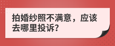 拍婚纱照不满意，应该去哪里投诉？