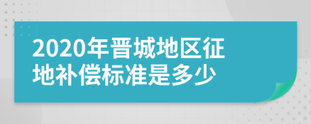 2020年晋城地区征地补偿标准是多少