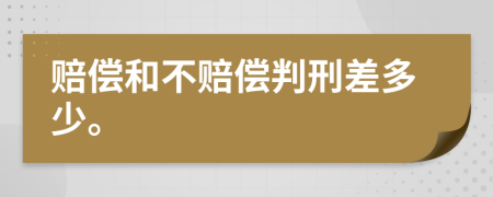 赔偿和不赔偿判刑差多少。